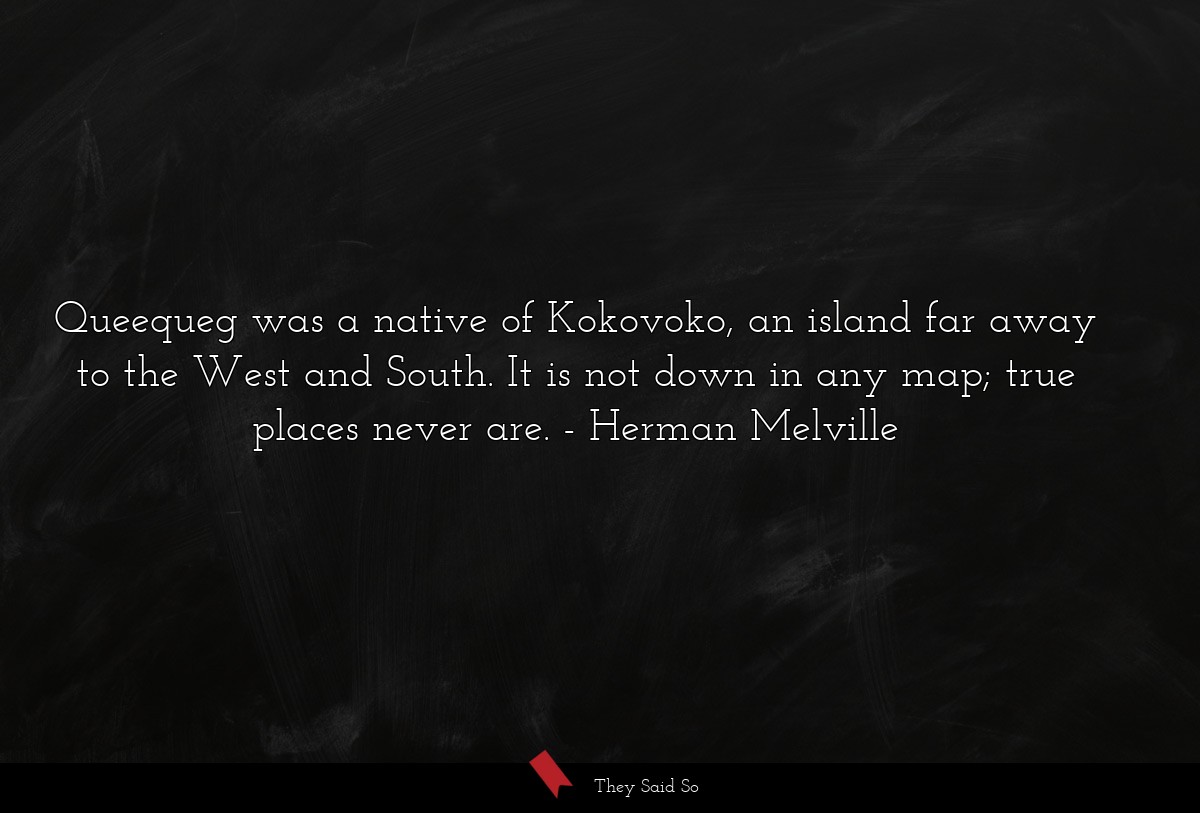 Queequeg was a native of Kokovoko, an island far away to the West and South. It is not down in any map; true places never are.