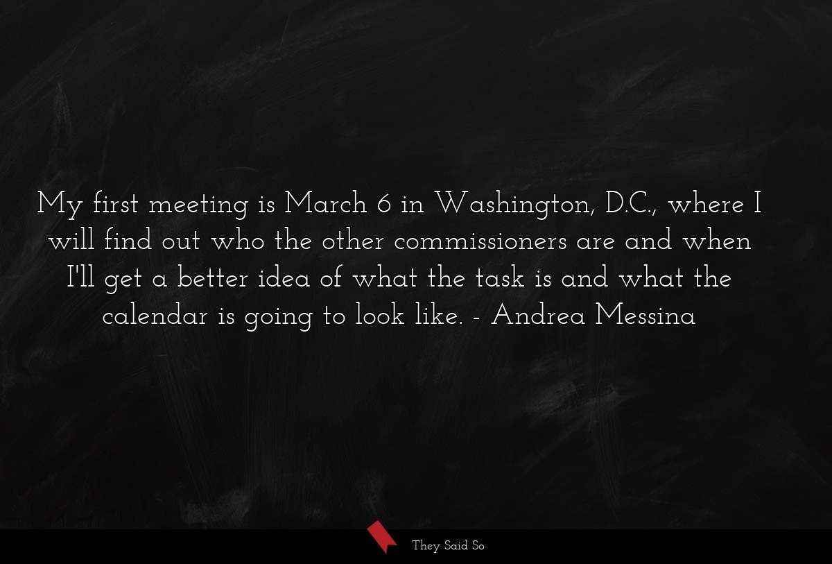 My first meeting is March 6 in Washington, D.C., where I will find out who the other commissioners are and when I'll get a better idea of what the task is and what the calendar is going to look like.