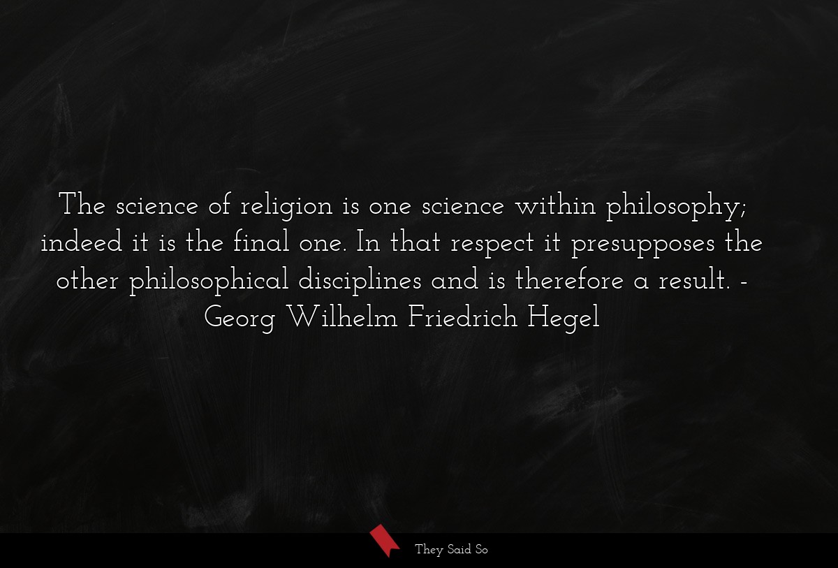 The science of religion is one science within philosophy; indeed it is the final one. In that respect it presupposes the other philosophical disciplines and is therefore a result.