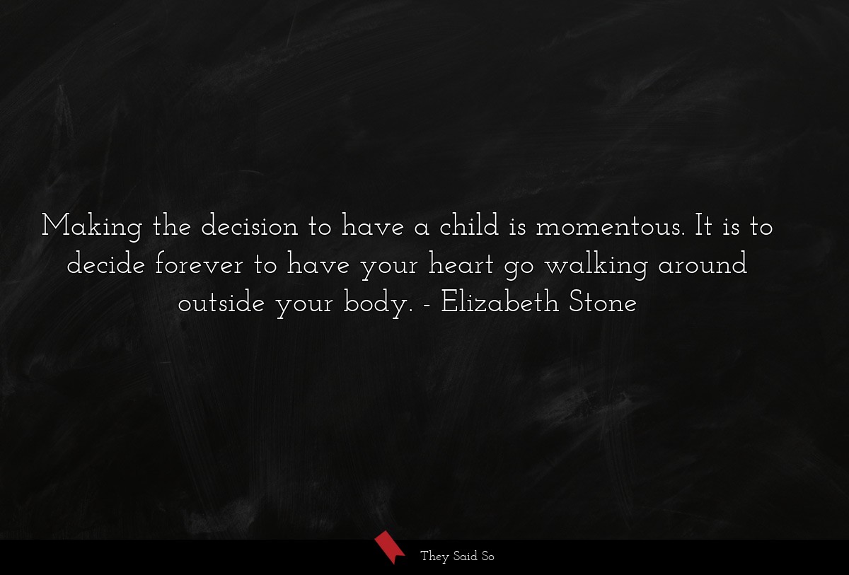 Making the decision to have a child is momentous. It is to decide forever to have your heart go walking around outside your body.