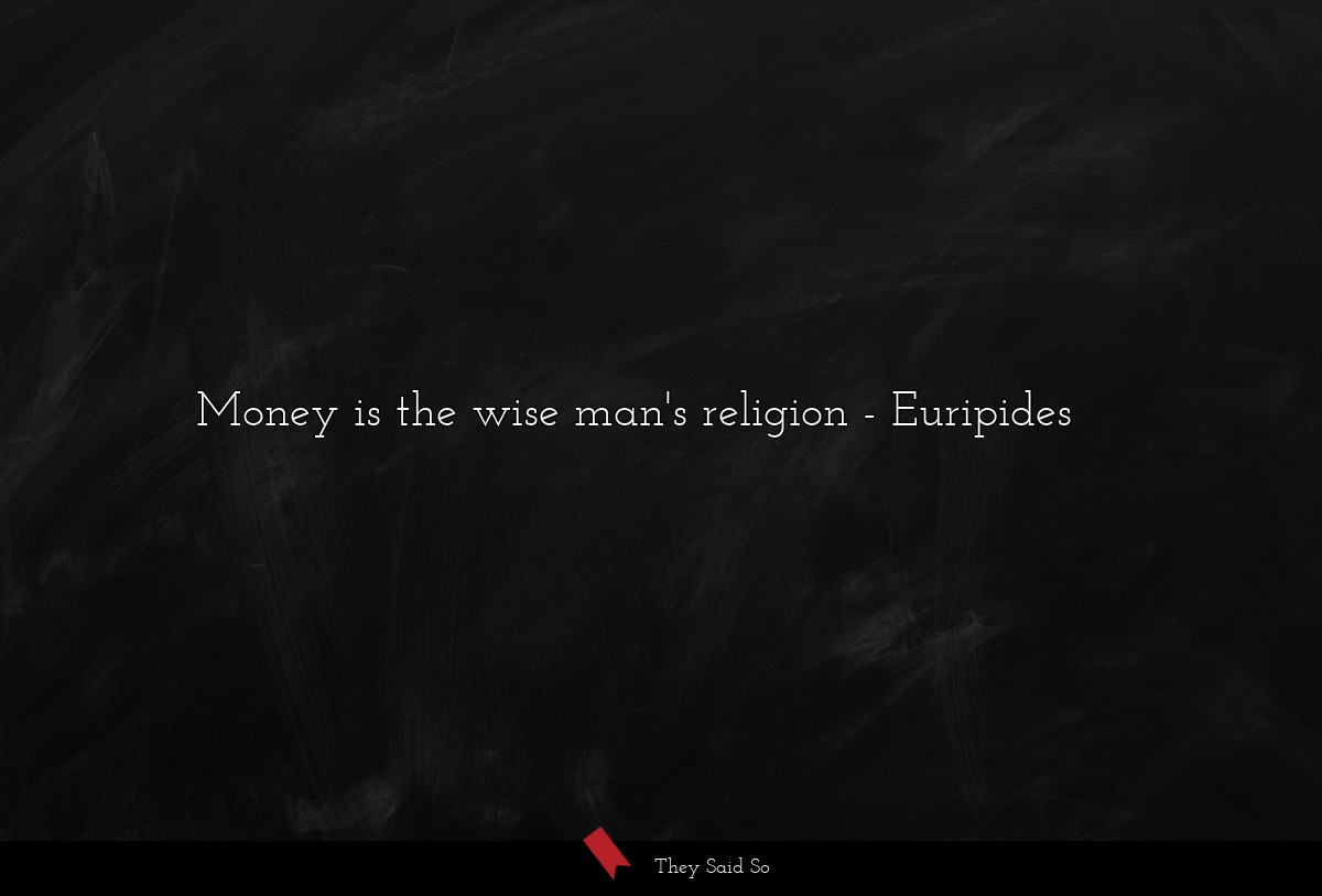 Money is the wise man's religion... | Euripides