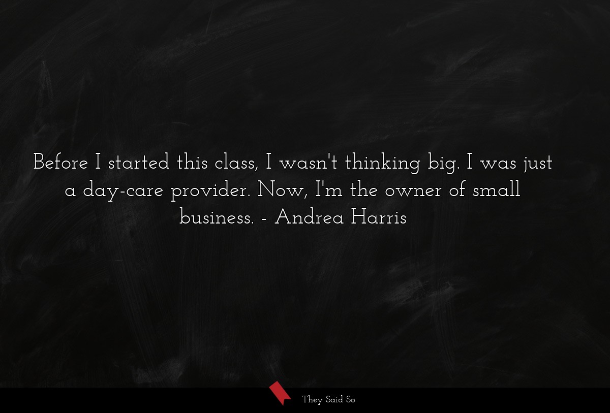 Before I started this class, I wasn't thinking big. I was just a day-care provider. Now, I'm the owner of small business.