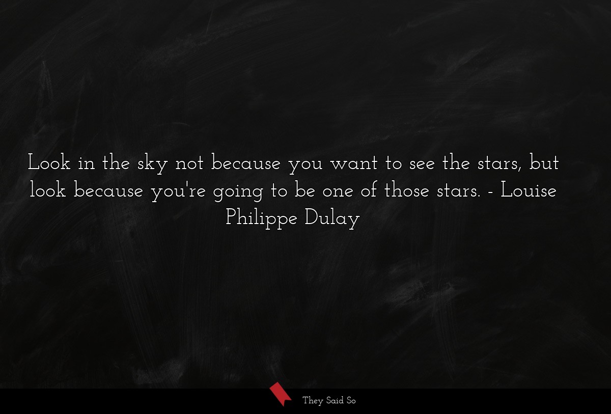 Look in the sky not because you want to see the stars, but look because you're going to be one of those stars.