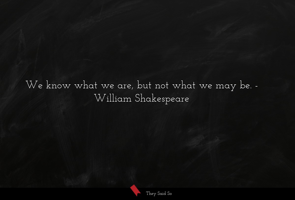 We know what we are, but not what we may be.... | William Shakespeare