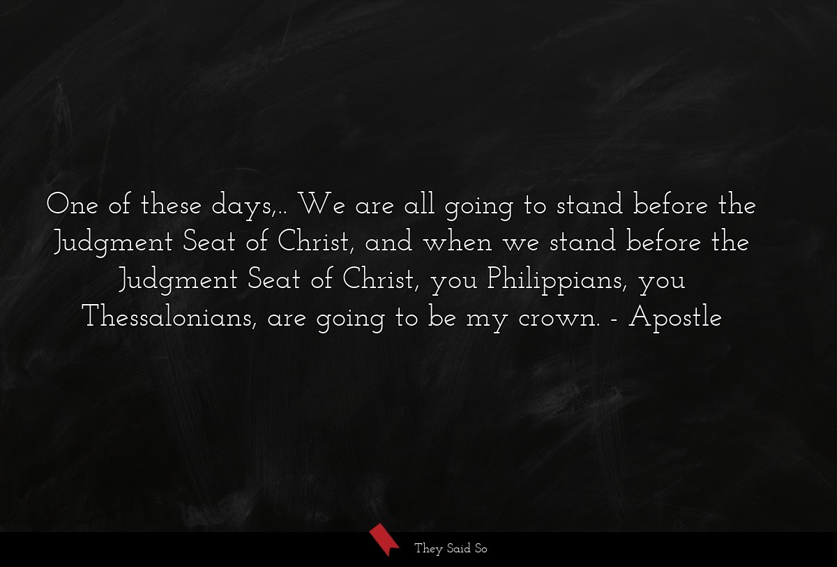 One of these days,.. We are all going to stand before the Judgment Seat of Christ, and when we stand before the Judgment Seat of Christ, you Philippians, you Thessalonians, are going to be my crown.