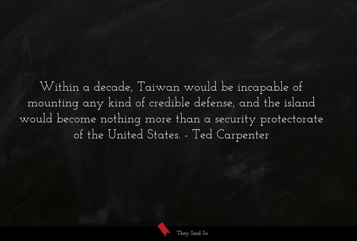 Within a decade, Taiwan would be incapable of mounting any kind of credible defense, and the island would become nothing more than a security protectorate of the United States.