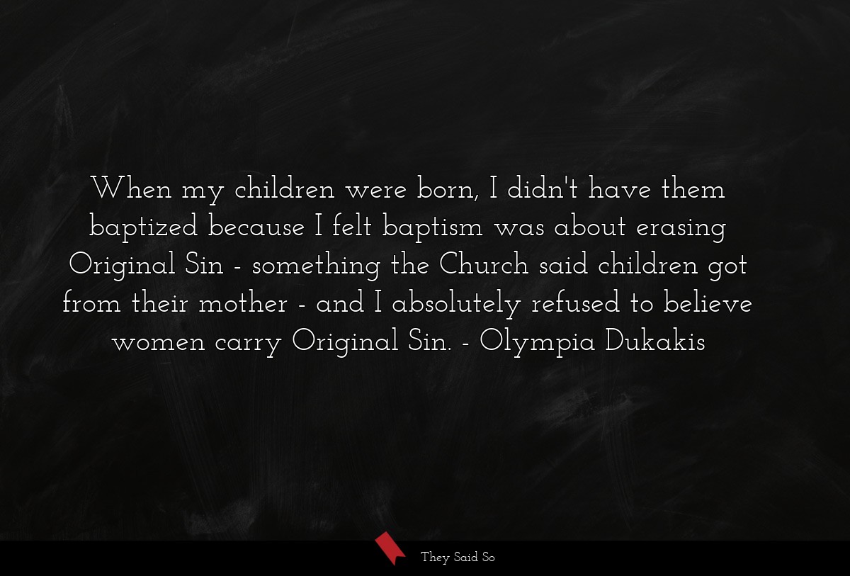 When my children were born, I didn't have them baptized because I felt baptism was about erasing Original Sin - something the Church said children got from their mother - and I absolutely refused to believe women carry Original Sin.