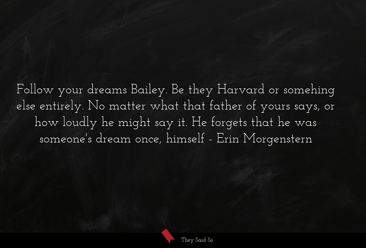 Follow your dreams Bailey. Be they Harvard or somehing else entirely. No matter what that father of yours says, or how loudly he might say it. He forgets that he was someone's dream once, himself