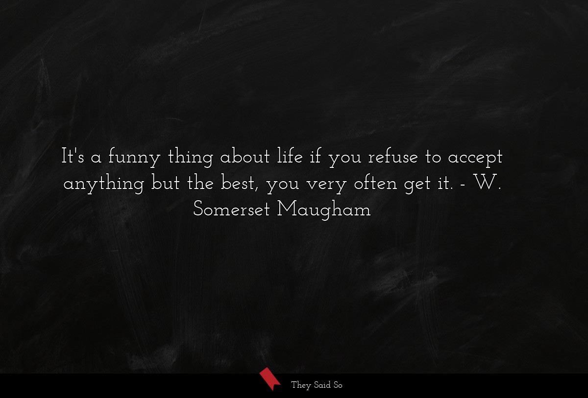 It's a funny thing about life if you refuse to accept anything but the best, you very often get it.