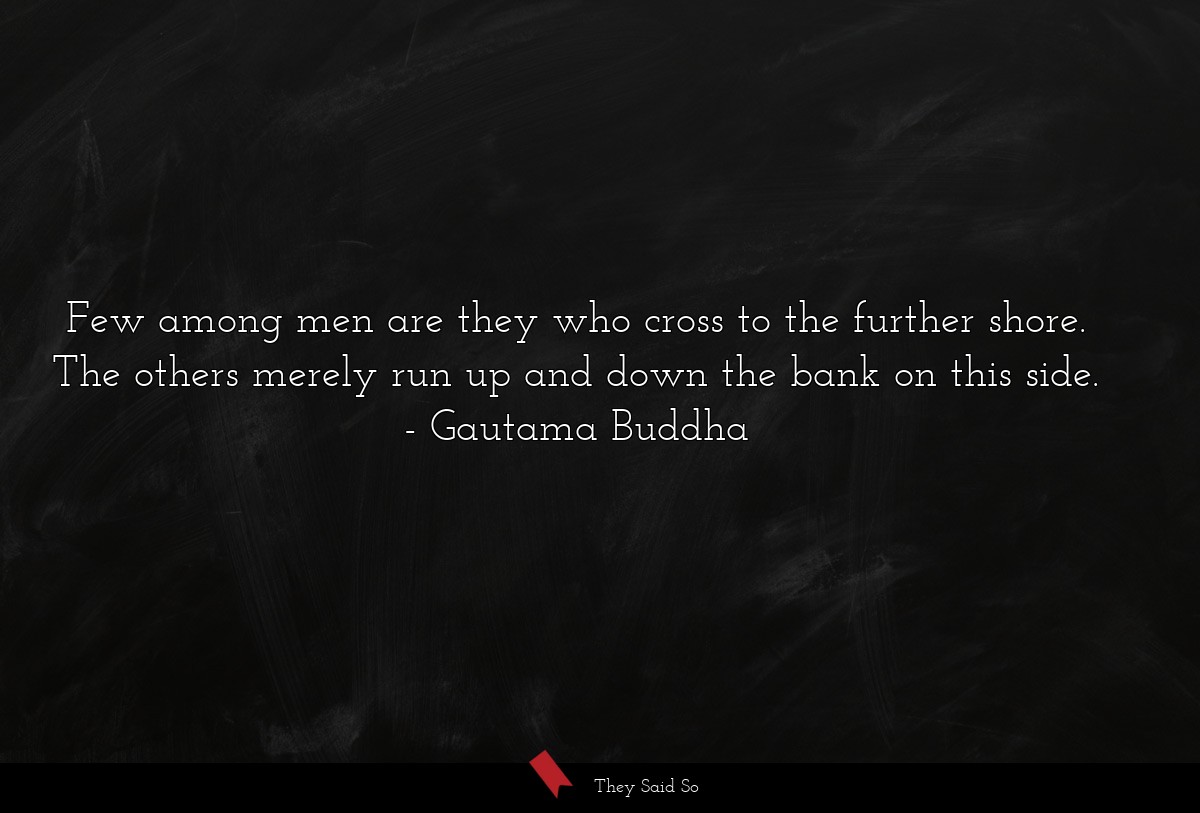 Few among men are they who cross to the further shore. The others merely run up and down the bank on this side.