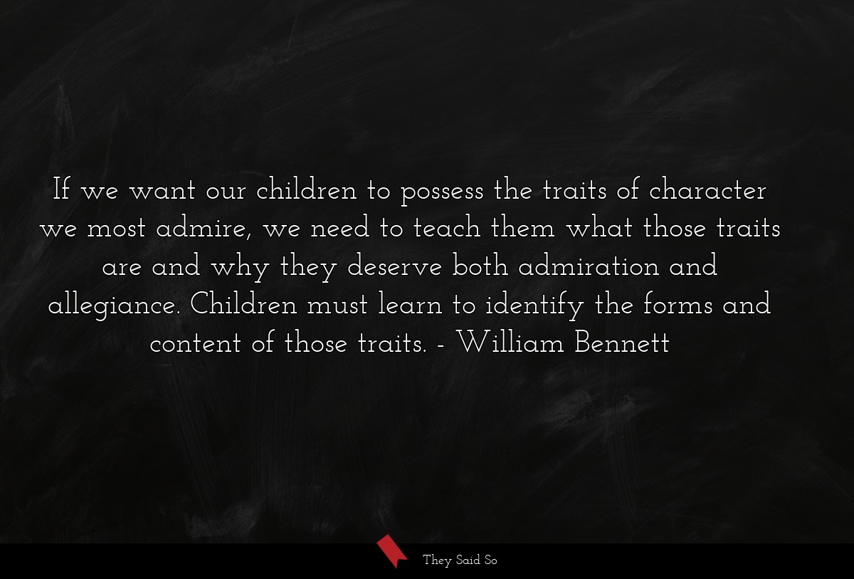If we want our children to possess the traits of character we most admire, we need to teach them what those traits are and why they deserve both admiration and allegiance. Children must learn to identify the forms and content of those traits.