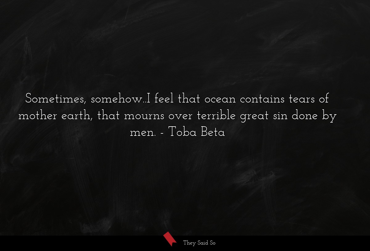 Sometimes, somehow..I feel that ocean contains tears of mother earth, that mourns over terrible great sin done by men.
