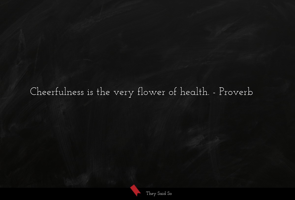 Cheerfulness is the very flower of health.