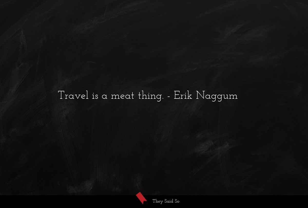 Travel is a meat thing.
