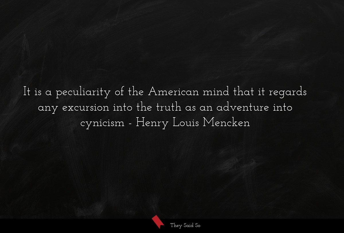 It is a peculiarity of the American mind that it regards any excursion into the truth as an adventure into cynicism