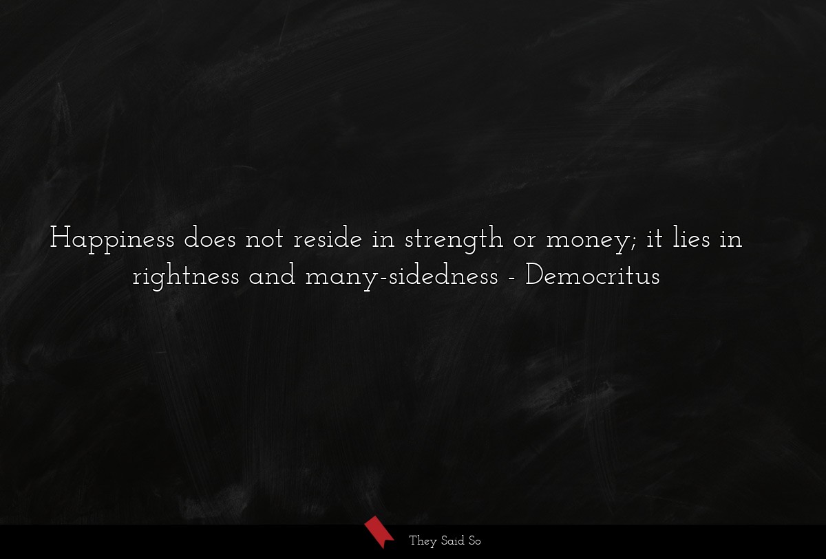 Happiness does not reside in strength or money; it lies in rightness and many-sidedness