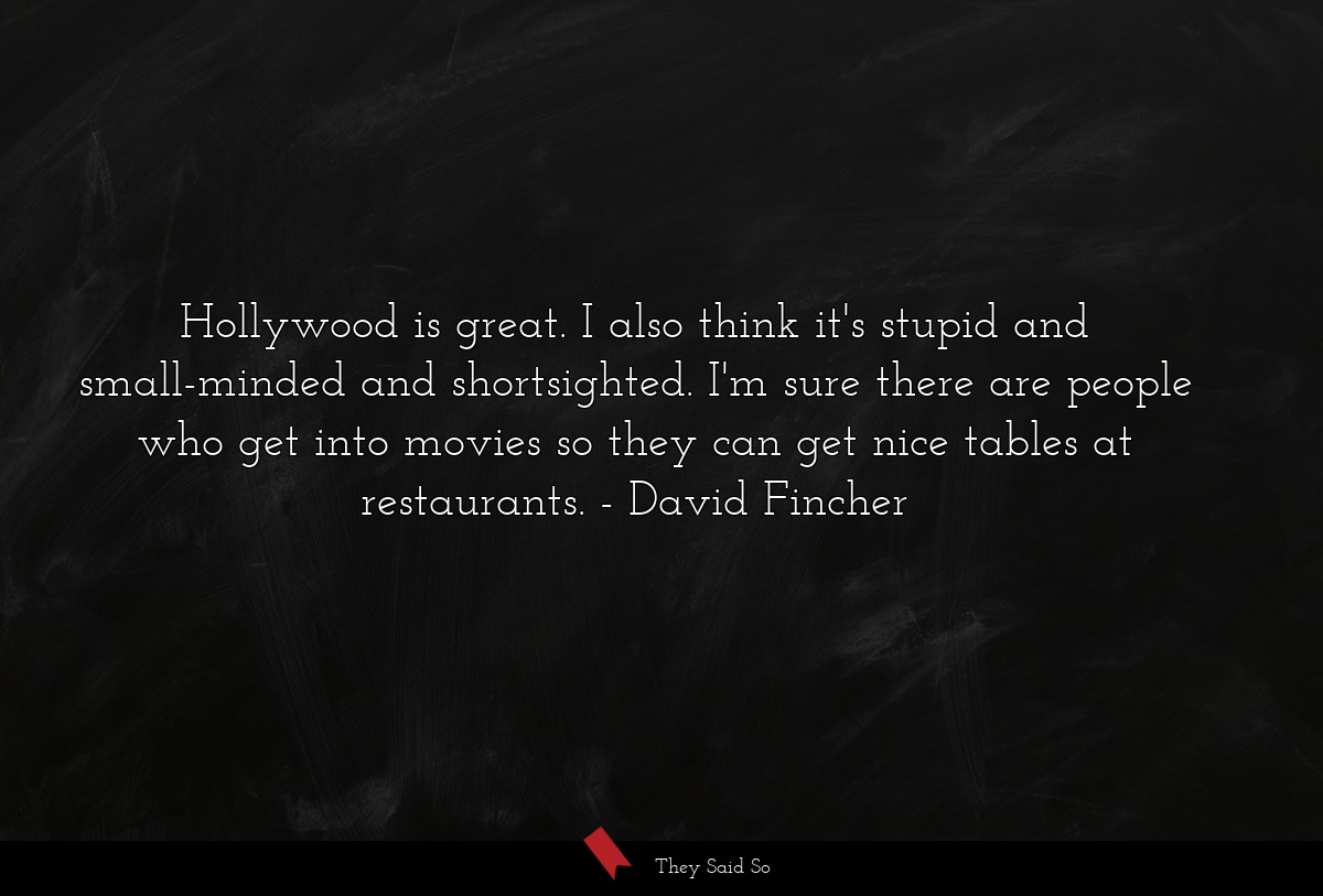 Hollywood is great. I also think it's stupid and small-minded and shortsighted. I'm sure there are people who get into movies so they can get nice tables at restaurants.
