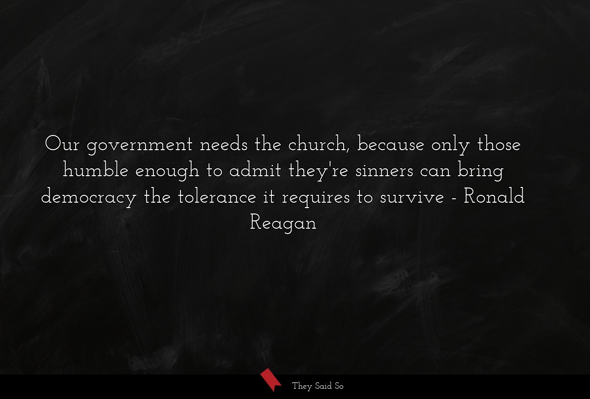 Our government needs the church, because only those humble enough to admit they're sinners can bring democracy the tolerance it requires to survive