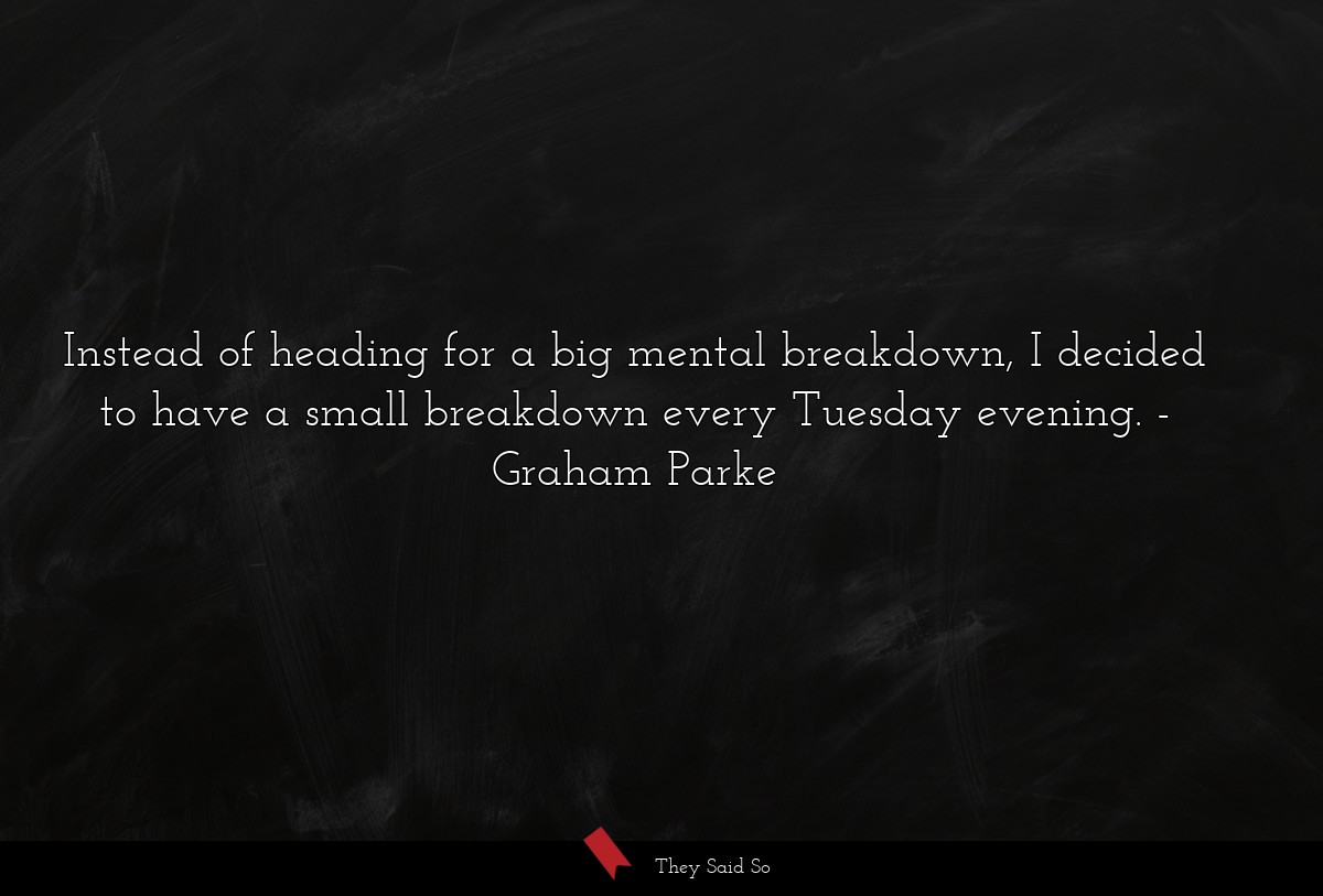 Instead of heading for a big mental breakdown, I decided to have a small breakdown every Tuesday evening.