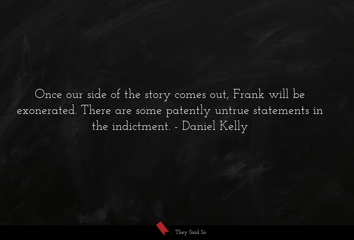 Once our side of the story comes out, Frank will be exonerated. There are some patently untrue statements in the indictment.