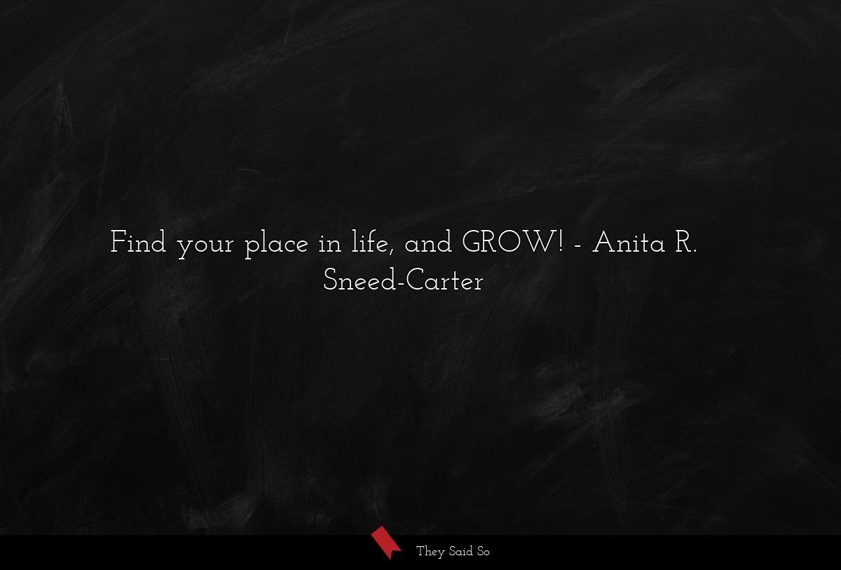 Find your place in life, and GROW!