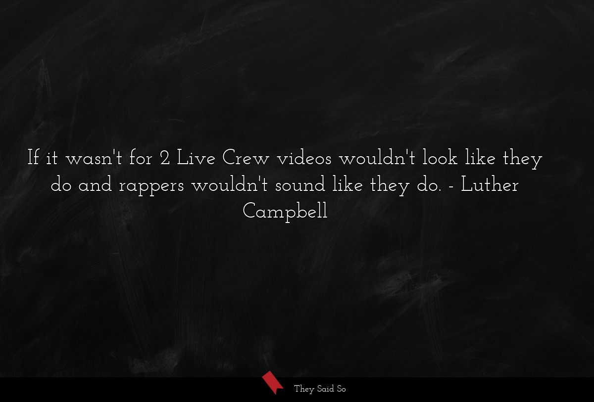 If it wasn't for 2 Live Crew videos wouldn't look like they do and rappers wouldn't sound like they do.