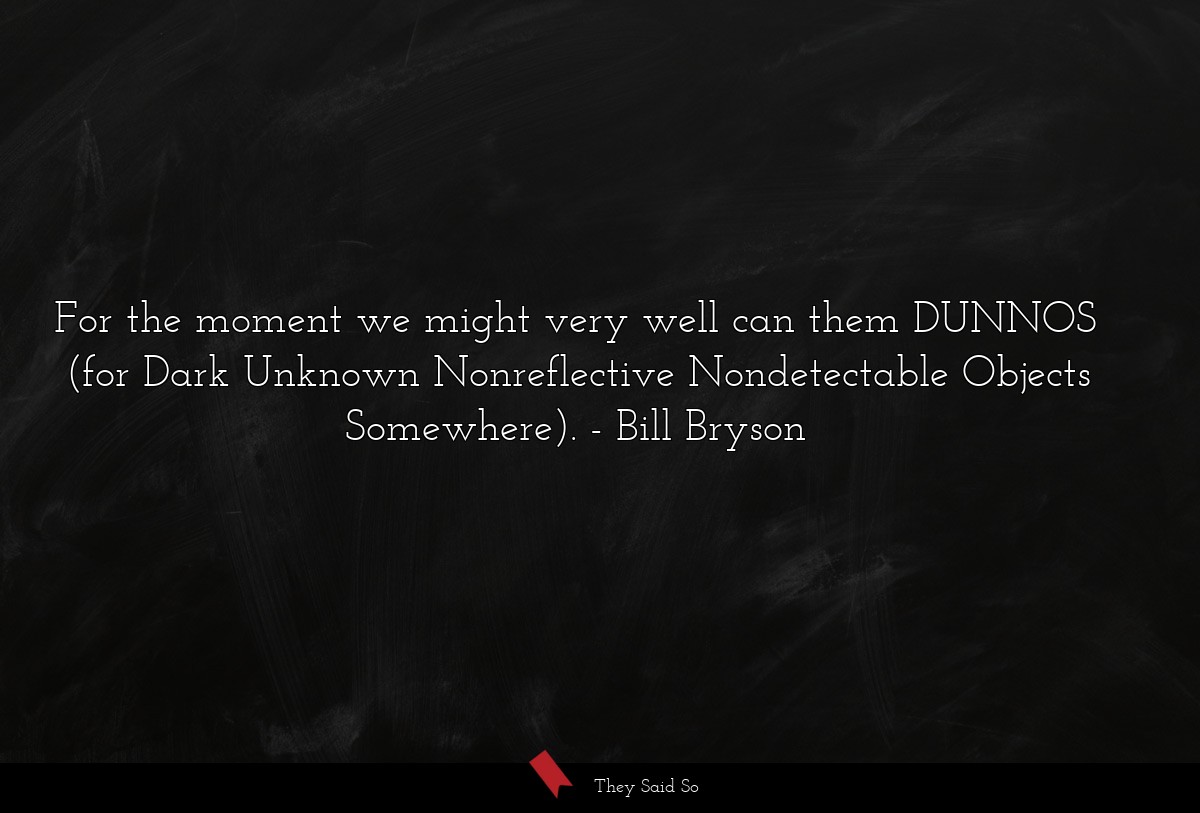 For the moment we might very well can them DUNNOS (for Dark Unknown Nonreflective Nondetectable Objects Somewhere).