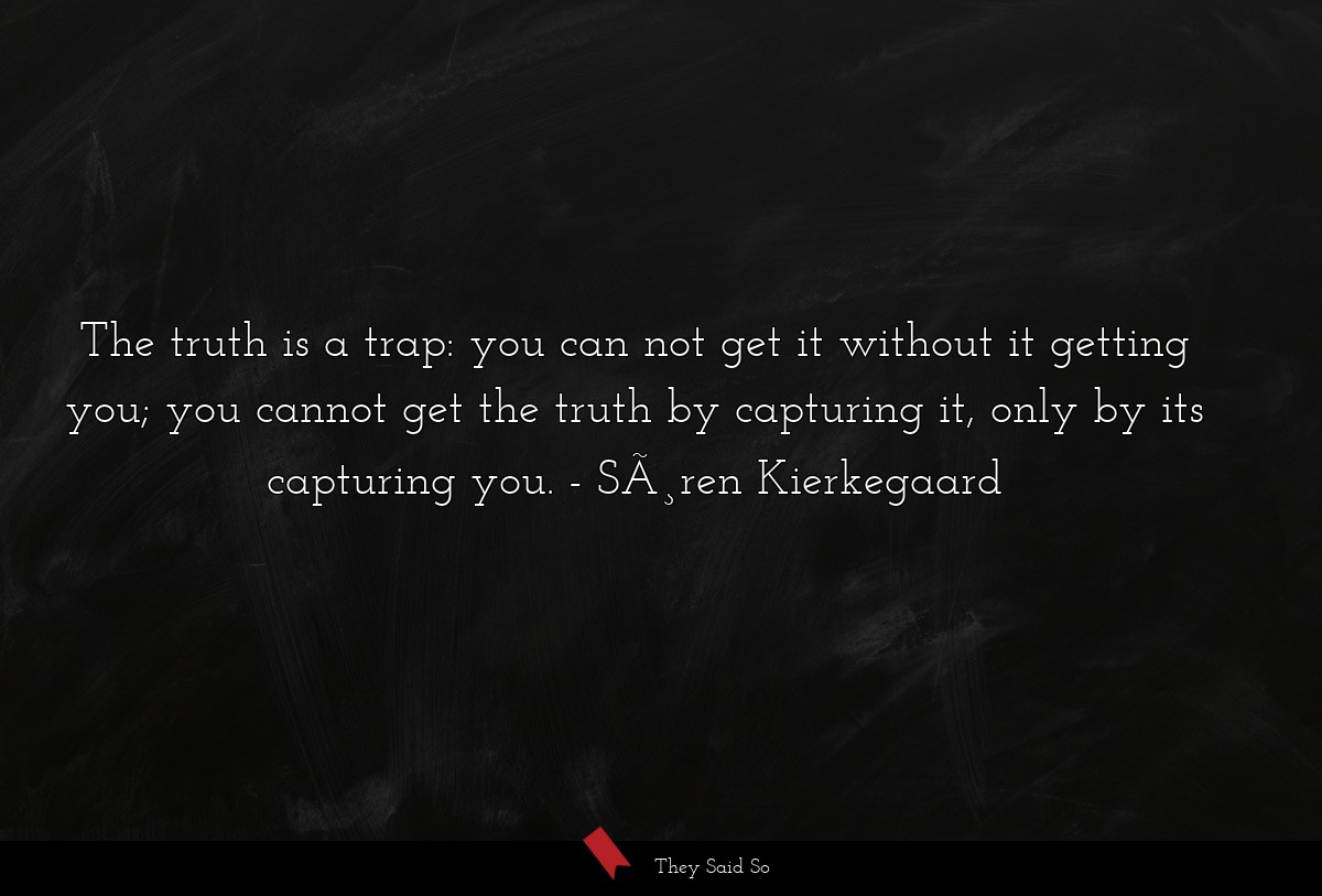 The truth is a trap: you can not get it without it getting you; you cannot get the truth by capturing it, only by its capturing you.