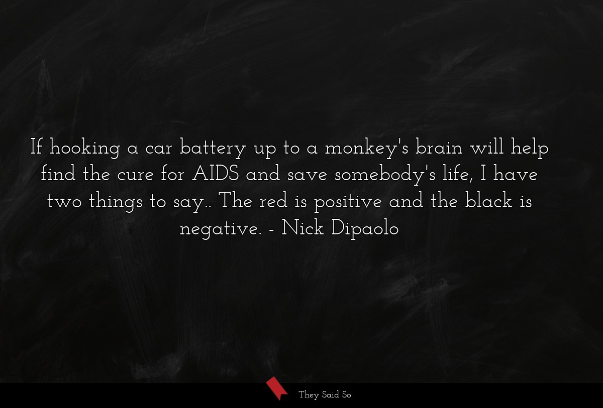 If hooking a car battery up to a monkey's brain will help find the cure for AIDS and save somebody's life, I have two things to say.. The red is positive and the black is negative.