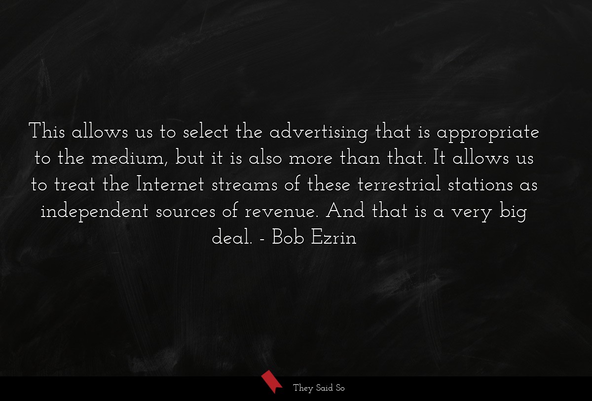 This allows us to select the advertising that is appropriate to the medium, but it is also more than that. It allows us to treat the Internet streams of these terrestrial stations as independent sources of revenue. And that is a very big deal.
