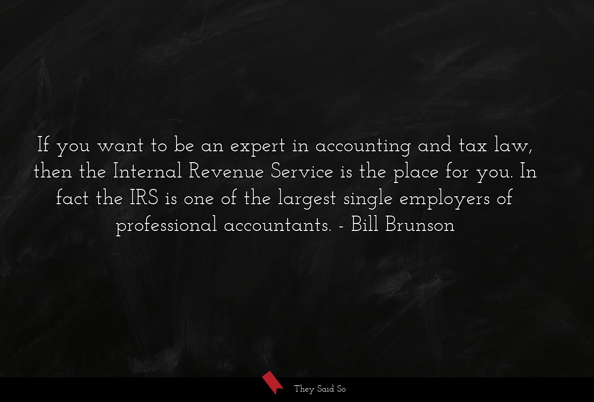 If you want to be an expert in accounting and tax law, then the Internal Revenue Service is the place for you. In fact the IRS is one of the largest single employers of professional accountants.