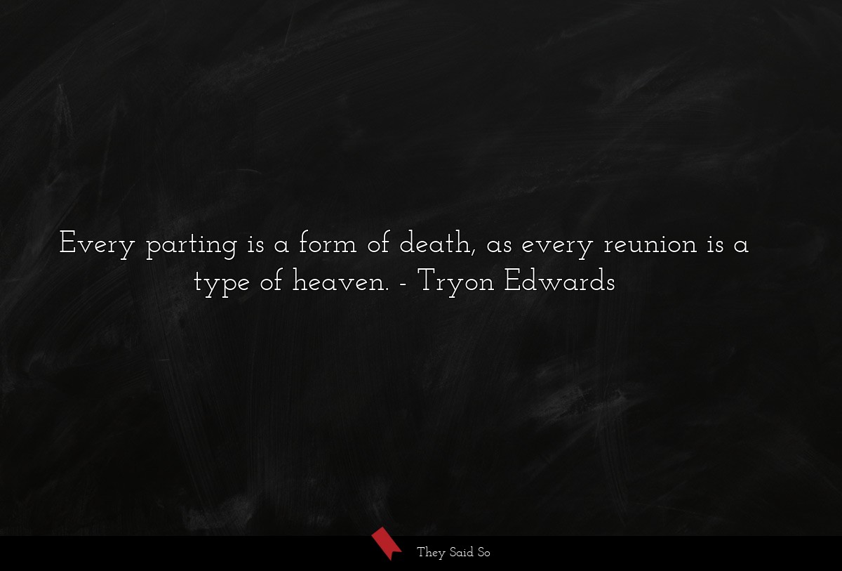 Every parting is a form of death, as every reunion is a type of heaven.
