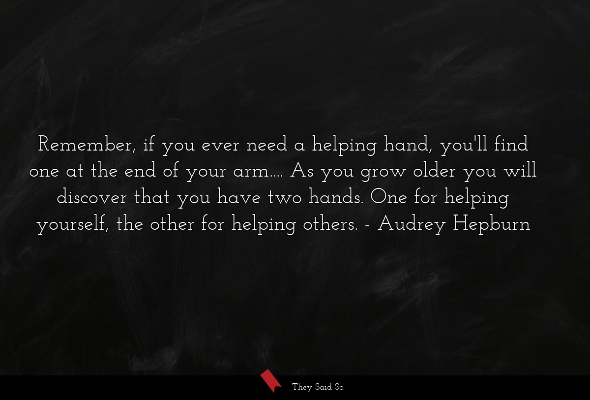 Remember, if you ever need a helping hand, you'll find one at the end of your arm.... As you grow older you will discover that you have two hands. One for helping yourself, the other for helping others.