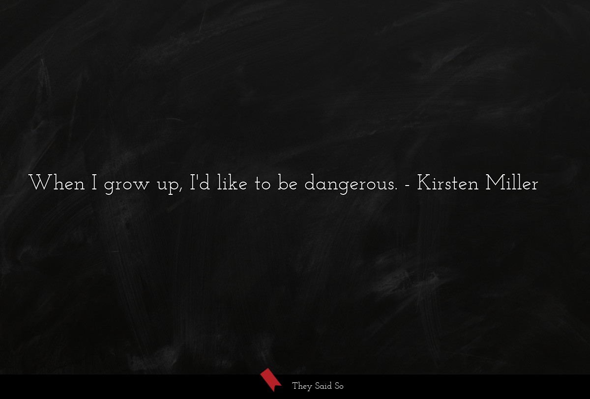 When I grow up, I'd like to be dangerous.