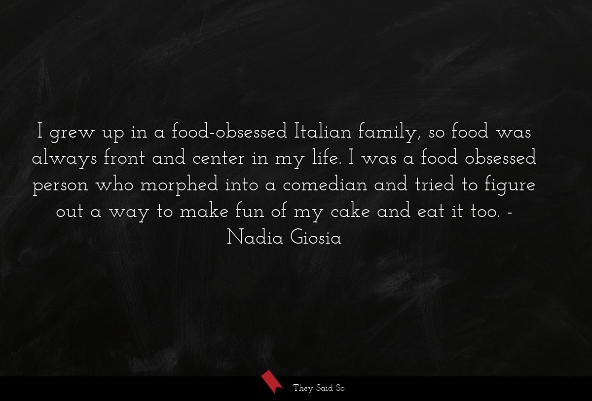 I grew up in a food-obsessed Italian family, so food was always front and center in my life. I was a food obsessed person who morphed into a comedian and tried to figure out a way to make fun of my cake and eat it too.