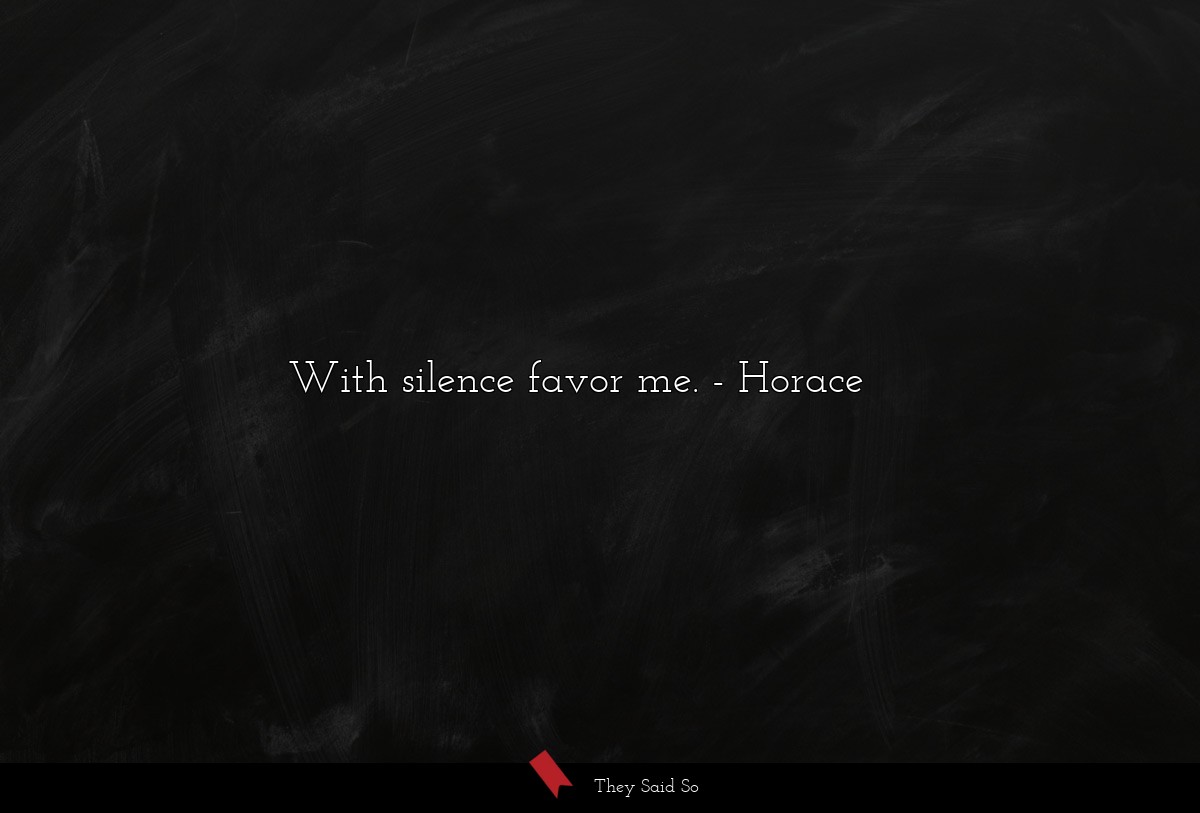 With silence favor me.