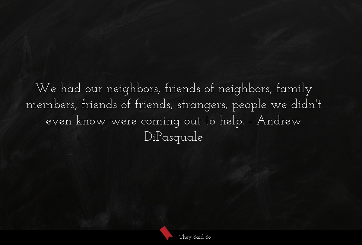 We had our neighbors, friends of neighbors, family members, friends of friends, strangers, people we didn't even know were coming out to help.