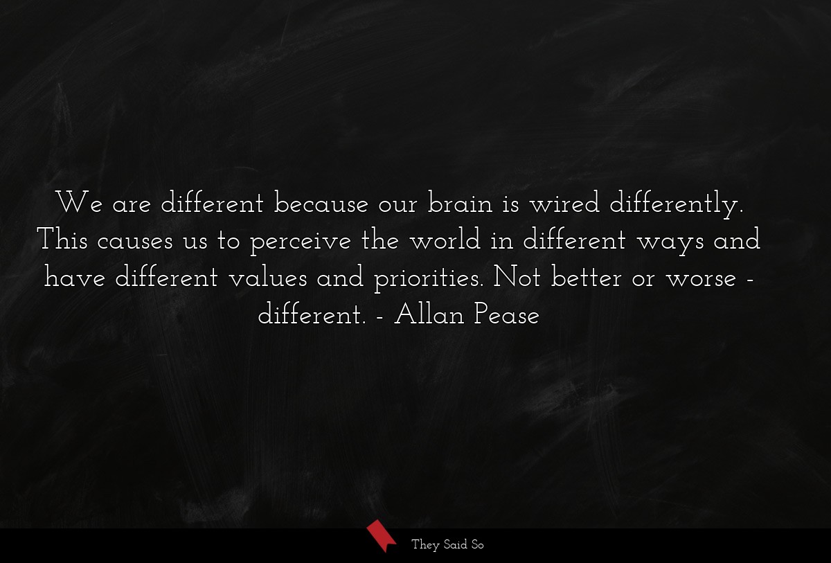 We are different because our brain is wired differently. This causes us to perceive the world in different ways and have different values and priorities. Not better or worse - different.