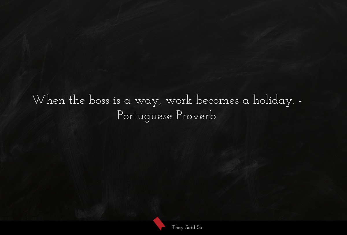 When the boss is a way, work becomes a holiday.