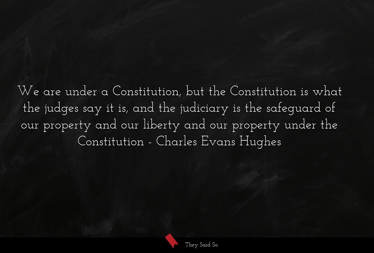 We are under a Constitution, but the Constitution is what the judges say it is, and the judiciary is the safeguard of our property and our liberty and our property under the Constitution