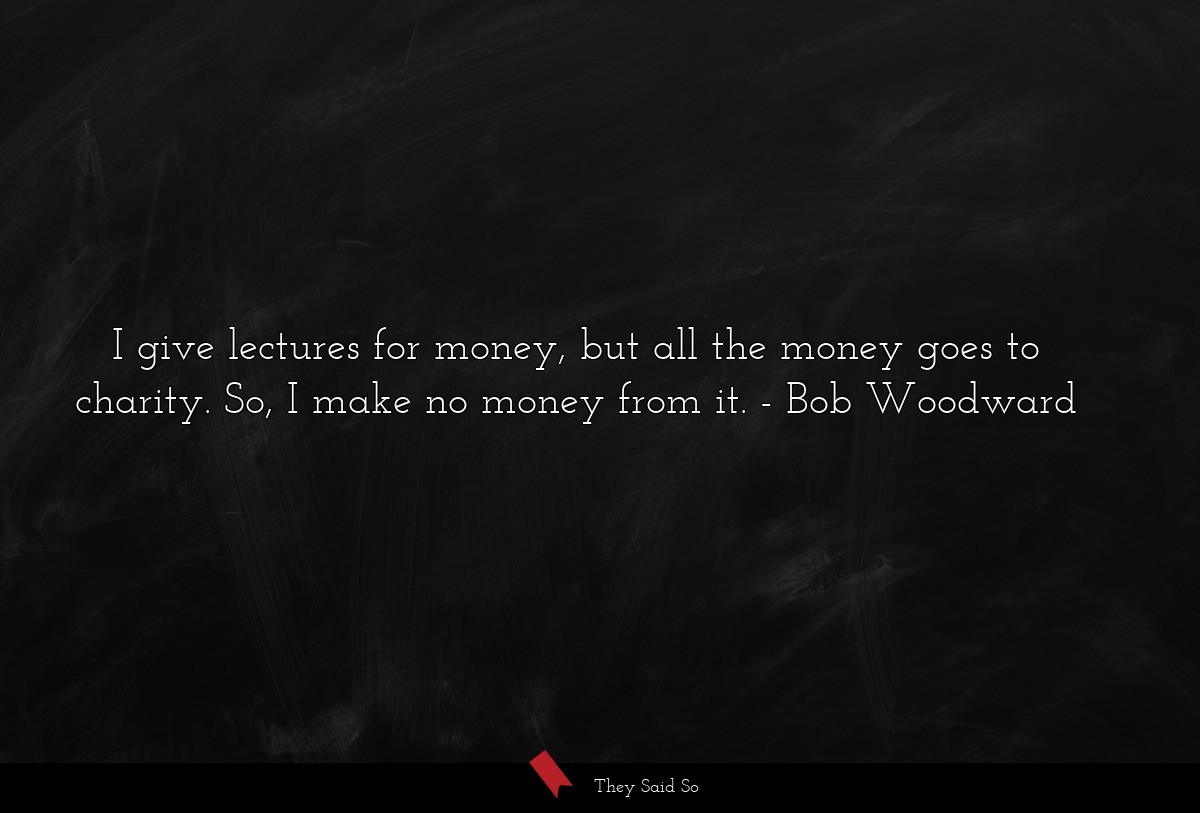 I give lectures for money, but all the money goes to charity. So, I make no money from it.