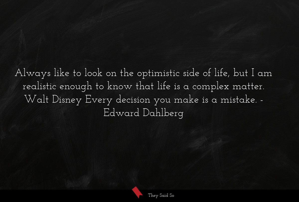 Always like to look on the optimistic side of life, but I am realistic enough to know that life is a complex matter. Walt Disney Every decision you make is a mistake.