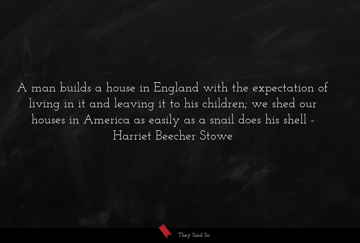 A man builds a house in England with the expectation of living in it and leaving it to his children; we shed our houses in America as easily as a snail does his shell