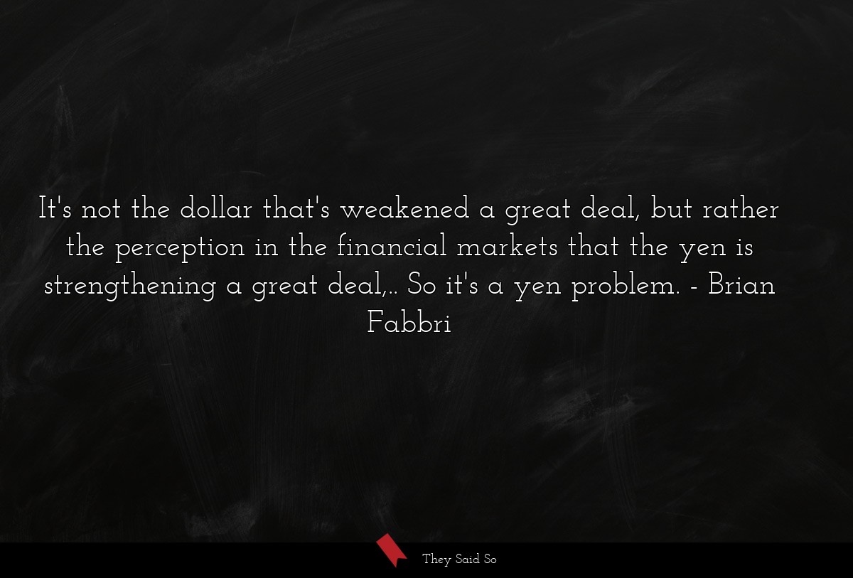 It's not the dollar that's weakened a great deal, but rather the perception in the financial markets that the yen is strengthening a great deal,.. So it's a yen problem.