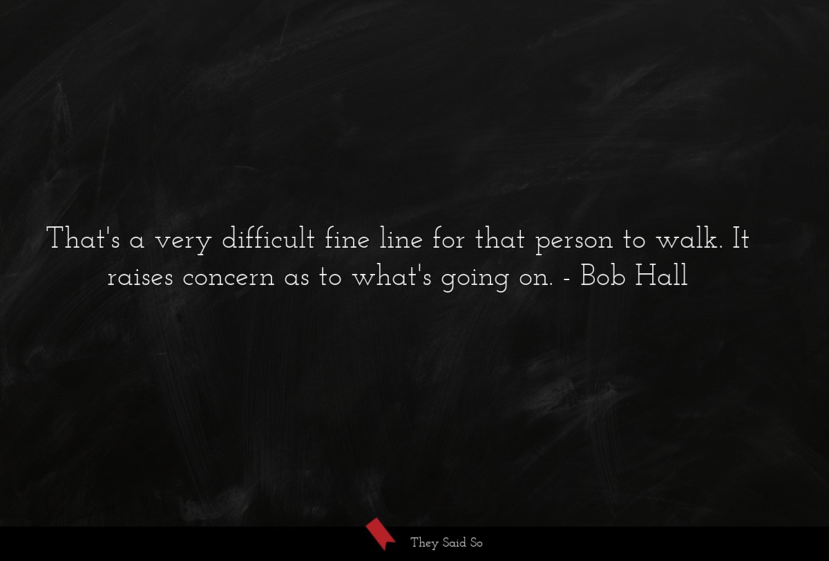 That's a very difficult fine line for that person to walk. It raises concern as to what's going on.