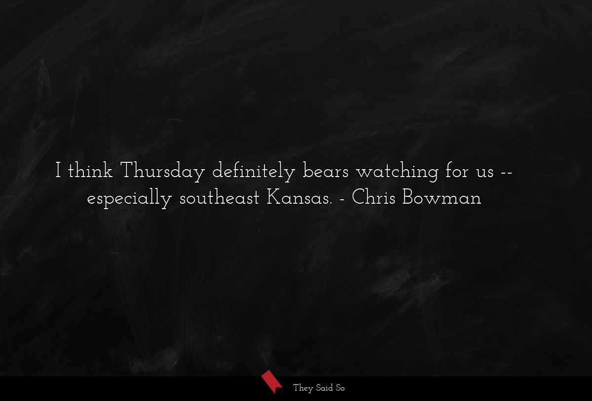 I think Thursday definitely bears watching for us -- especially southeast Kansas.