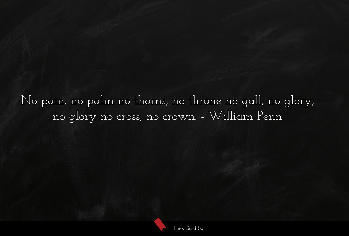 No pain, no palm no thorns, no throne no gall, no glory, no glory no cross, no crown.