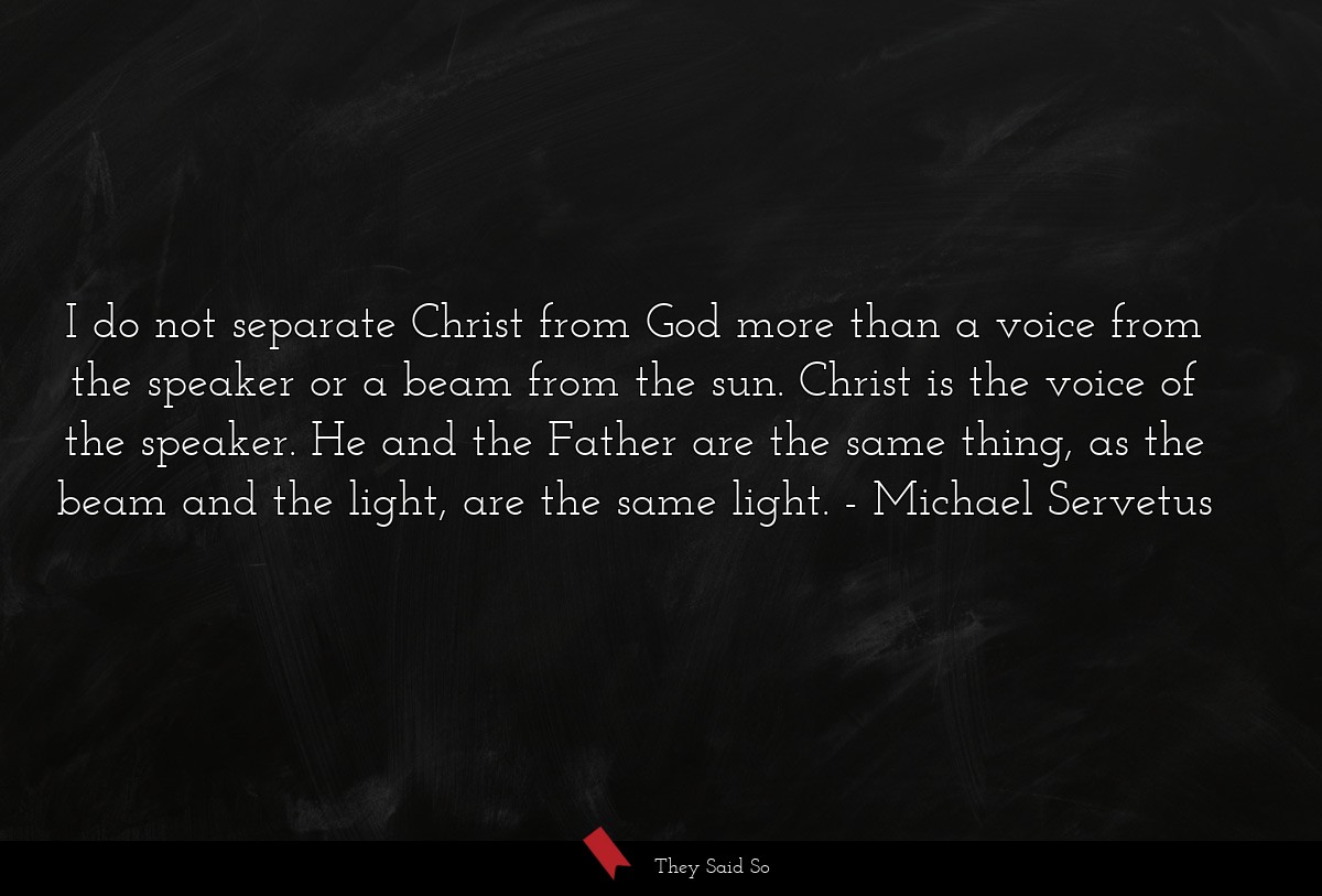 I do not separate Christ from God more than a voice from the speaker or a beam from the sun. Christ is the voice of the speaker. He and the Father are the same thing, as the beam and the light, are the same light.