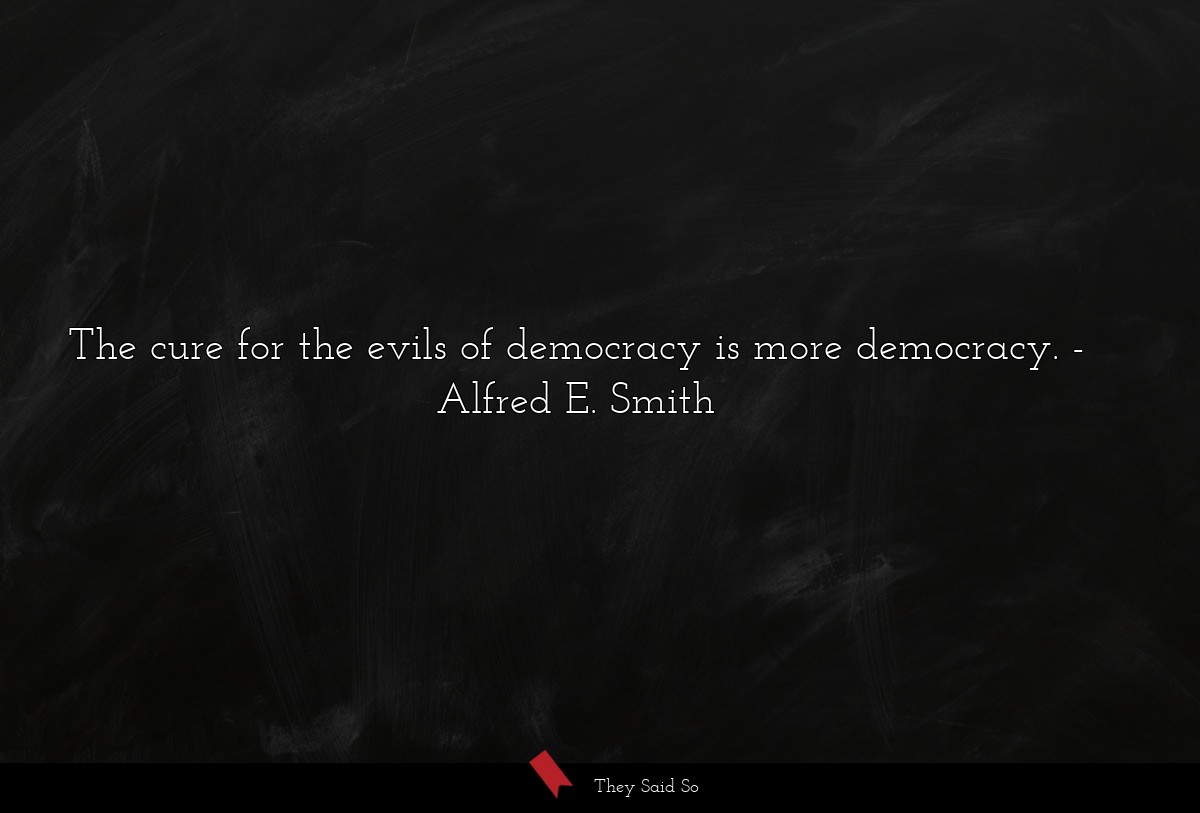 The cure for the evils of democracy is more... | Alfred E. Smith