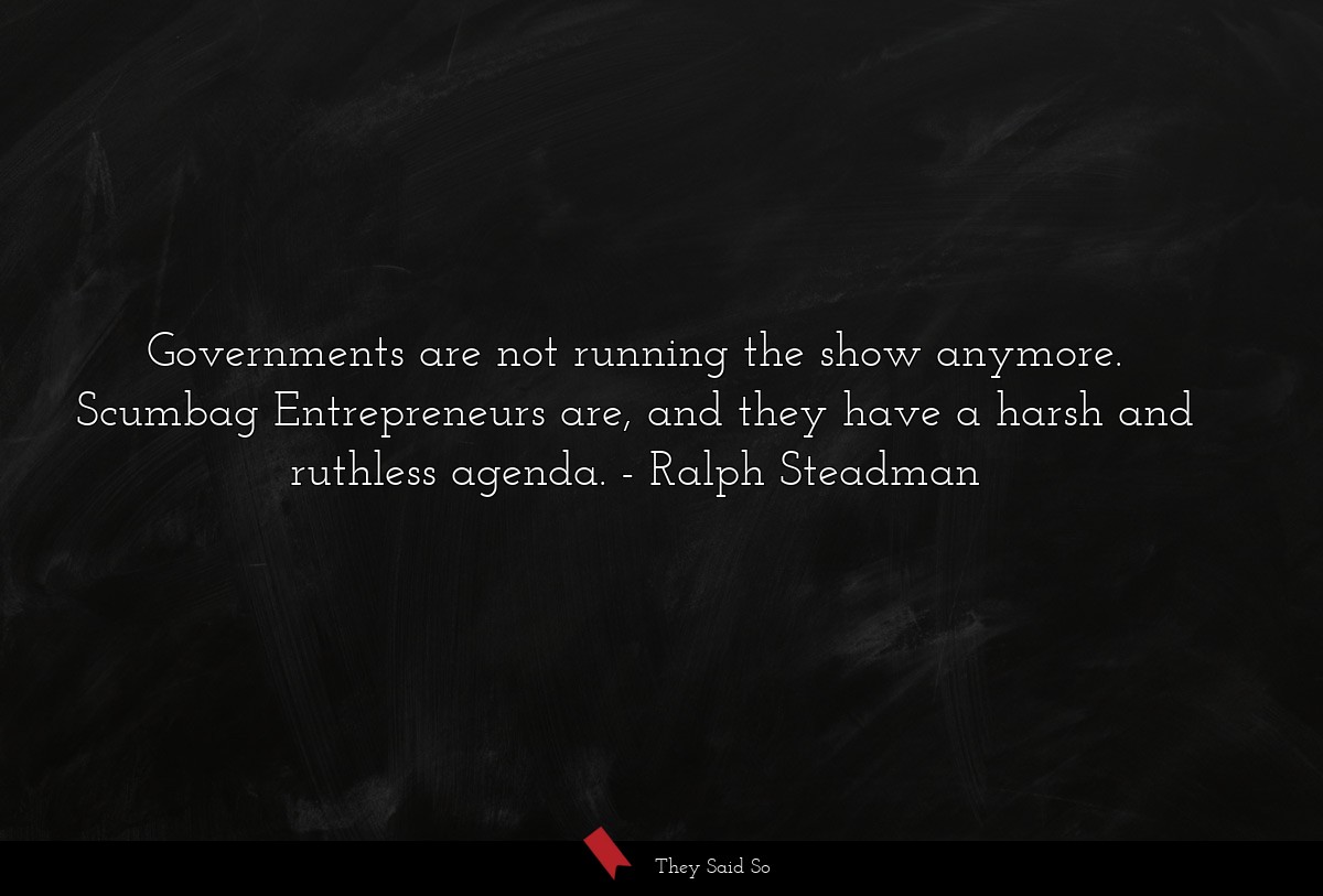 Governments are not running the show anymore. Scumbag Entrepreneurs are, and they have a harsh and ruthless agenda.